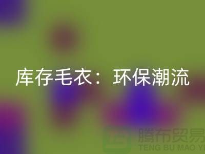 《LD乐动·（中国）官方网站库存毛衣：环保潮流的象征——记上海腾布贸易的创新之路》