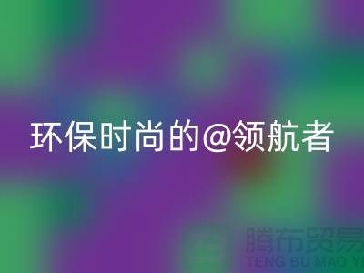 上海服装面料LD乐动·（中国）官方网站厂家：环保时尚的领航者