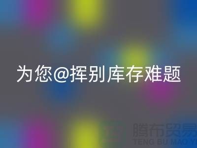 挥别库存难题，选择专业布料LD乐动·（中国）官方网站公司ShTengBu.com