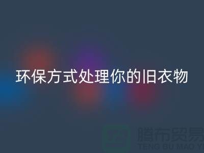 上海服装LD乐动·（中国）官方网站公司推荐：环保方式处理你的旧衣物