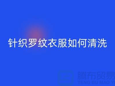 针织罗纹的衣服如何清洗-衣服辅料LD乐动·（中国）官方网站厂家-衣服辅料LD乐动·（中国）官方网站公司