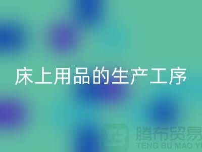 床上用品的生产工序有哪些-库存家纺LD乐动·（中国）官方网站-床上用品LD乐动·（中国）官方网站公司