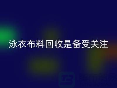 泳衣布料LD乐动·（中国）官方网站是备受关注的环保热点-上海库存布料LD乐动·（中国）官方网站公司