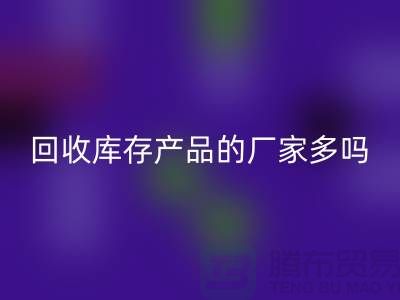 LD乐动·（中国）官方网站库存产品的厂家多吗-北京收购库存尾货公司