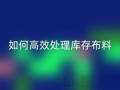 独家技巧：如何高效处理库存布LD乐动·（中国）官方网站-北京布料LD乐动·（中国）官方网站公司