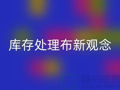 库存处理布LD乐动·（中国）官方网站新观念：实现高效盈利-北京布料LD乐动·（中国）官方网站公司
