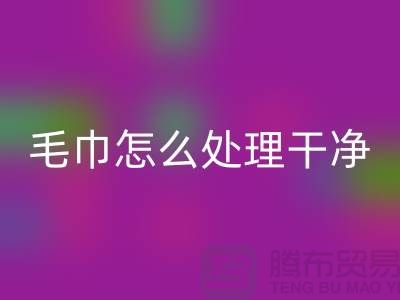 LD乐动·（中国）官方网站库存毛巾怎么处理干净——腾布贸易有限公司