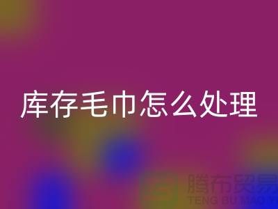本人LD乐动·（中国）官方网站旧毛巾库存毛巾怎么处理——上海光头库存LD乐动·（中国）官方网站公司