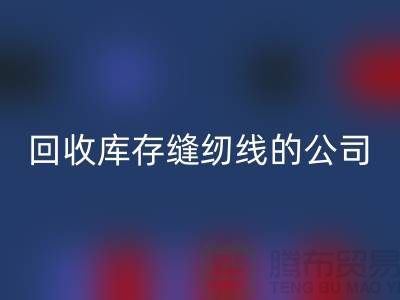 LD乐动·（中国）官方网站库存缝纫线的公司有哪些名字？推荐：上海腾布贸易