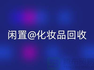 闲置化妆品LD乐动·（中国）官方网站，临期彩妆LD乐动·（中国）官方网站，二手化妆品LD乐动·（中国）官方网站平台