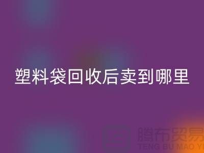 废旧塑料袋LD乐动·（中国）官方网站后卖去什么地方？请赐教，谢谢！