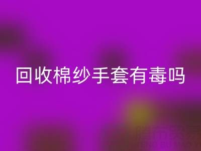 LD乐动·（中国）官方网站棉纱手套有毒吗？是否安全？——棉纱手套生产厂家