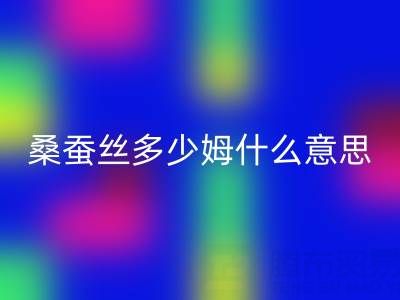 桑蚕丝多少姆什么意思？多少一米——真丝面料LD乐动·（中国）官方网站价格