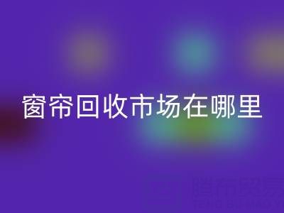 窗帘LD乐动·（中国）官方网站市场在哪里？窗帘布LD乐动·（中国）官方网站电话（上海腾布贸易）