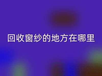 广东LD乐动·（中国）官方网站窗纱窗帘布的地方在哪里，具体怎么走？