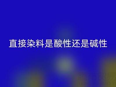 直接染料是酸性还是碱性？浙江颜料LD乐动·（中国）官方网站厂家为您解析