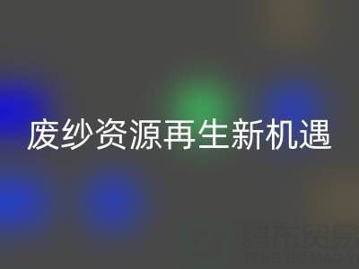 废纱资源再生新机遇：上海腾布贸易公司开启高效LD乐动·（中国）官方网站服务