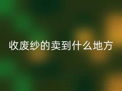 收废纱的卖到什么地方去了？揭秘废纱LD乐动·（中国）官方网站产业链