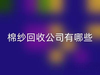 上海棉纱LD乐动·（中国）官方网站公司有哪些地址——长期棉纱收购厂家