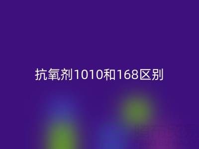 抗氧剂1010和168区别有哪些？上海染料LD乐动·（中国）官方网站厂家深度解析