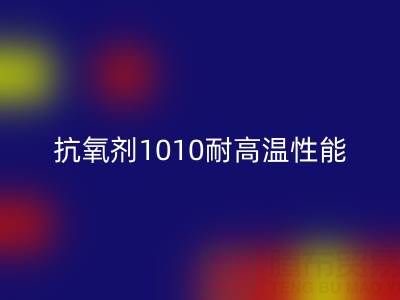抗氧剂1010耐高温性能解析及其在废旧染料LD乐动·（中国）官方网站中的关键作用