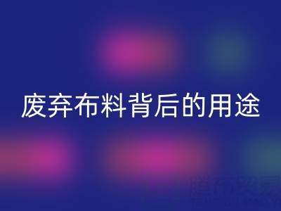 上海真丝布料LD乐动·（中国）官方网站公司揭秘：废弃布料背后的新奇用途