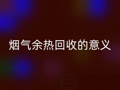 锅炉烟气余热LD乐动·（中国）官方网站的意义在哪里——废旧锅炉LD乐动·（中国）官方网站公司的价值探寻