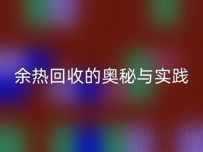 废旧锅炉LD乐动·（中国）官方网站公司揭秘：锅炉烟气余热LD乐动·（中国）官方网站的奥秘与实践