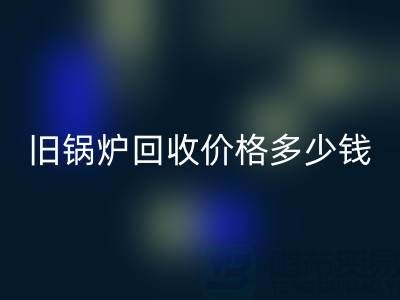 旧锅炉LD乐动·（中国）官方网站价格多少钱？平台联系方式及评估指南