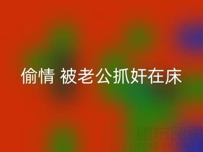 北京LD乐动·（中国）官方网站布料公司女老板偷情 被老公抓奸在床