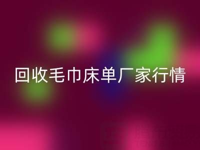 解锁LD乐动·（中国）官方网站毛巾床单厂家的高价秘密与行情全析