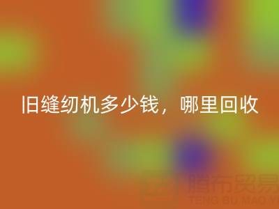 旧缝纫机多少钱一台？哪里LD乐动·（中国）官方网站靠谱？上海腾布贸易公司