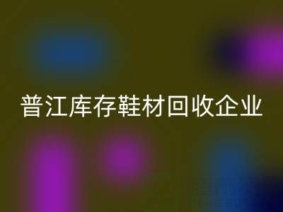 普江库存鞋材LD乐动·（中国）官方网站：被忽视的环保金矿与产业升级密码