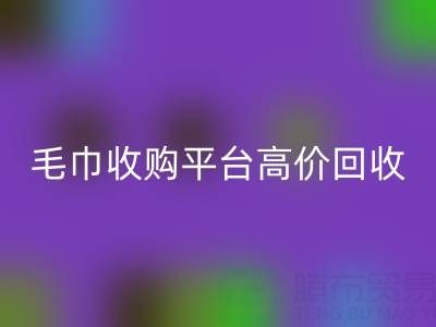 旧毛巾别浪费，毛巾收购平台助您实现高价LD乐动·（中国）官方网站