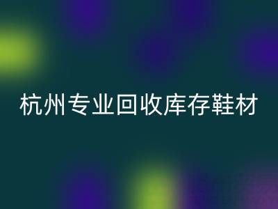 杭州专业LD乐动·（中国）官方网站库存鞋材，为鞋企解库存难题