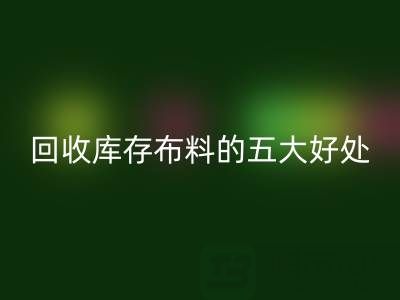 LD乐动·（中国）官方网站库存布料的五大好处：环保、盈利与可持续发展的共赢之道