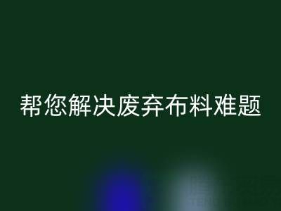 环保优选，上海真丝布料LD乐动·（中国）官方网站公司帮您解决废弃布料难题