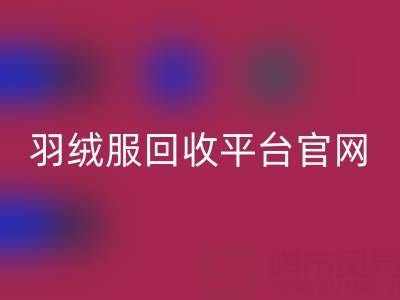 蒙口羽绒服LD乐动·（中国）官方网站平台官网电话查询——上海腾布贸易公司全解析