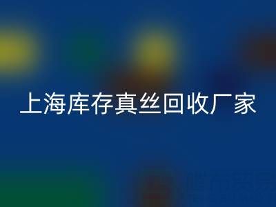 上海库存真丝LD乐动·（中国）官方网站厂家揭秘：行业内的瑰宝